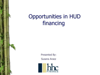 Opportunities in HUD financing  Presented By: Susana Araoz 