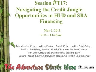 Session  # T17: Navigating the Credit Jungle – Opportunities in HUD and SBA Financing   May 3, 2011 9:15 – 10:45am Mary Louisa L’Hommedieu, Partner, Dodd, L’Hommedieu & McGrievy  Mark P. McGrievy, Partner, Dodd, L’Hommedieu & McGrievy  Tim Dixon, Head of SBA Financing, Citizens Bank Susana  Araoz, Chief Underwriter, Housing & Health Care Finance 