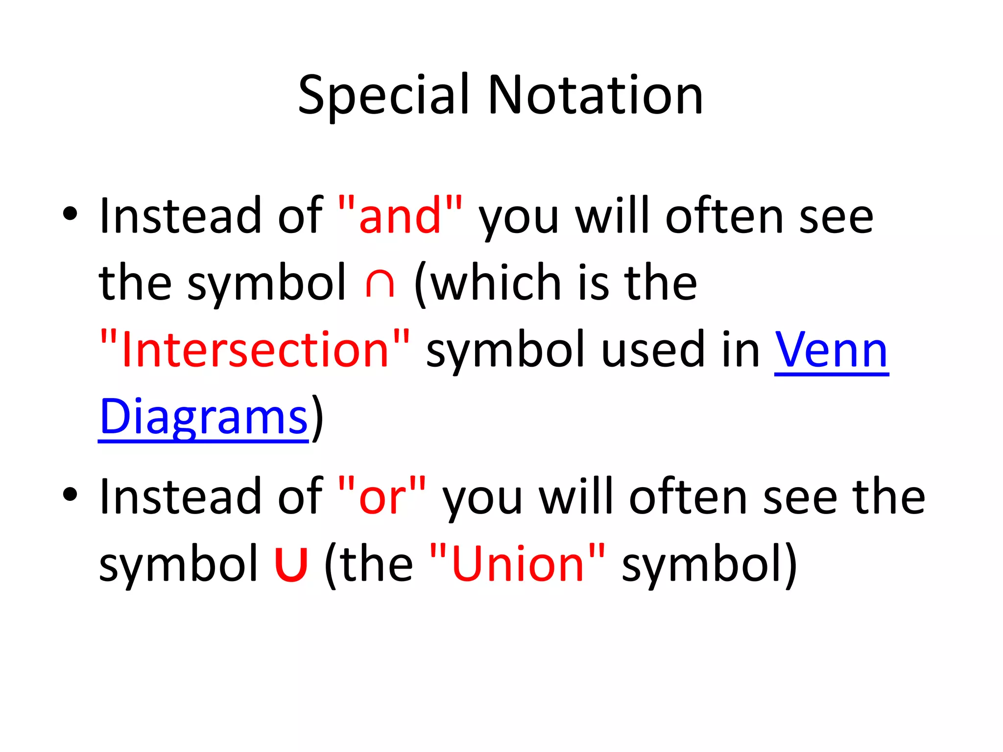 Special Notation
• Instead of "and" you will often see
the symbol ∩ (which is the
"Intersection" symbol used in Venn
Diagrams)
• Instead of "or" you will often see the
symbol ∪ (the "Union" symbol)
 