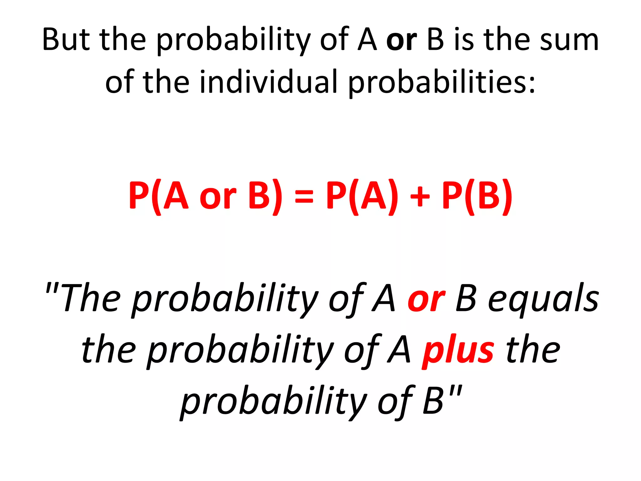 But the probability of A or B is the sum
of the individual probabilities:
P(A or B) = P(A) + P(B)
"The probability of A or B equals
the probability of A plus the
probability of B"
 
