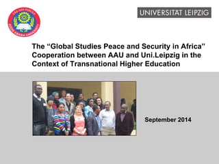The “Global Studies Peace and Security in Africa” 
Cooperation between AAU and Uni.Leipzig in the 
Context of Transnational Higher Education 
September 2014 
 