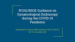 RCOG/BSGE Guidance on
Gynaecological Endoscopy
during the COVID-19
Pandemic
Prepared for Gynae MM meeting, YGC, 19/02/21
By Dr Gennady Bril
 