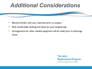 Additional Considerations
• Become familiar with your exercises prior to surgery
• Pack comfortable clothing and shoes for your hospital stay
• Arrangements for other needed equipment will be made prior to discharge
home
 
