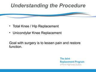 Understanding the Procedure
• Total Knee / Hip Replacement
• Unicondylar Knee Replacement
Goal with surgery is to lessen pain and restore
function.
 