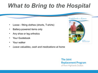 What to Bring to the Hospital
• Loose - fitting clothes (shorts, T-shirts)
• Battery-powered items only
• Any shoe or leg orthotics
• Your Guidebook
• Your walker
• Leave valuables, cash and medications at home
 