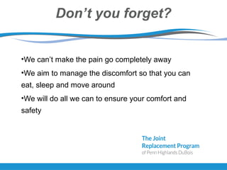 Don’t you forget?
•We can’t make the pain go completely away
•We aim to manage the discomfort so that you can
eat, sleep and move around
•We will do all we can to ensure your comfort and
safety
 