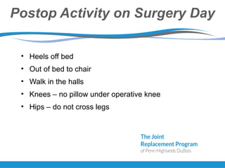 Postop Activity on Surgery Day
• Heels off bed
• Out of bed to chair
• Walk in the halls
• Knees – no pillow under operative knee
• Hips – do not cross legs
 