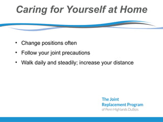 Caring for Yourself at Home
• Change positions often
• Follow your joint precautions
• Walk daily and steadily; increase your distance
 