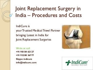 Joint Replacement Surgery in
India – Procedures and Costs
IndiCure is
yourTrusted Medical Travel Partner
bringing Latest in India for
Joint Replacement Surgeries
Write or call
+91 98184 62127
+91 93200 36777
Skype: indicure
info@indicure.com
 