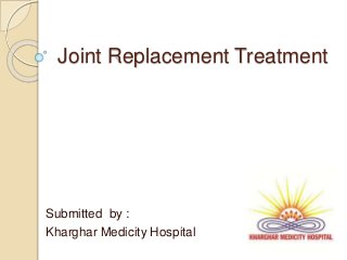 Joint Replacement Treatment
Submitted by :
Kharghar Medicity Hospital
 