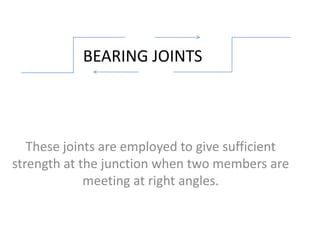 BEARING JOINTS




   These joints are employed to give sufficient
strength at the junction when two members are
             meeting at right angles.
 
