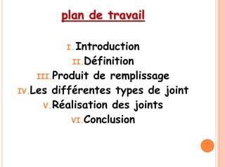 plan de travail
I. Introduction
II.Définition
III.Produit de remplissage
IV.Les différentes types de joint
V.Réalisation des joints
VI.Conclusion
 