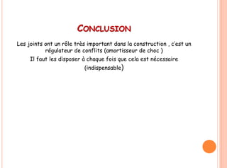 CONCLUSION
Les joints ont un rôle très important dans la construction , c’est un
régulateur de conflits (amortisseur de choc )
Il faut les disposer à chaque fois que cela est nécessaire
(indispensable)
 