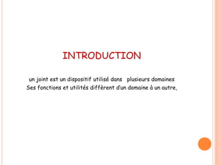 INTRODUCTION
un joint est un dispositif utilisé dans plusieurs domaines
Ses fonctions et utilités diffèrent d’un domaine à un autre,
 