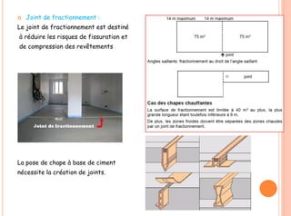  Joint de fractionnement :
Le joint de fractionnement est destiné
à réduire les risques de fissuration et
de compression des revêtements
La pose de chape à base de ciment
nécessite la création de joints.
 