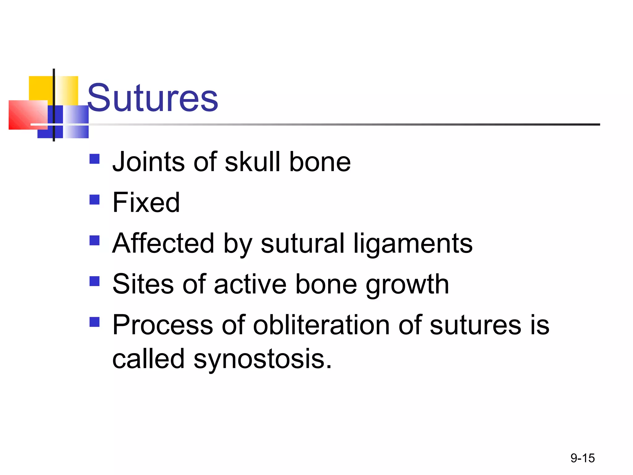 Sutures
 Joints of skull bone
 Fixed
 Affected by sutural ligaments
 Sites of active bone growth
 Process of obliteration of sutures is
called synostosis.
9-15
 