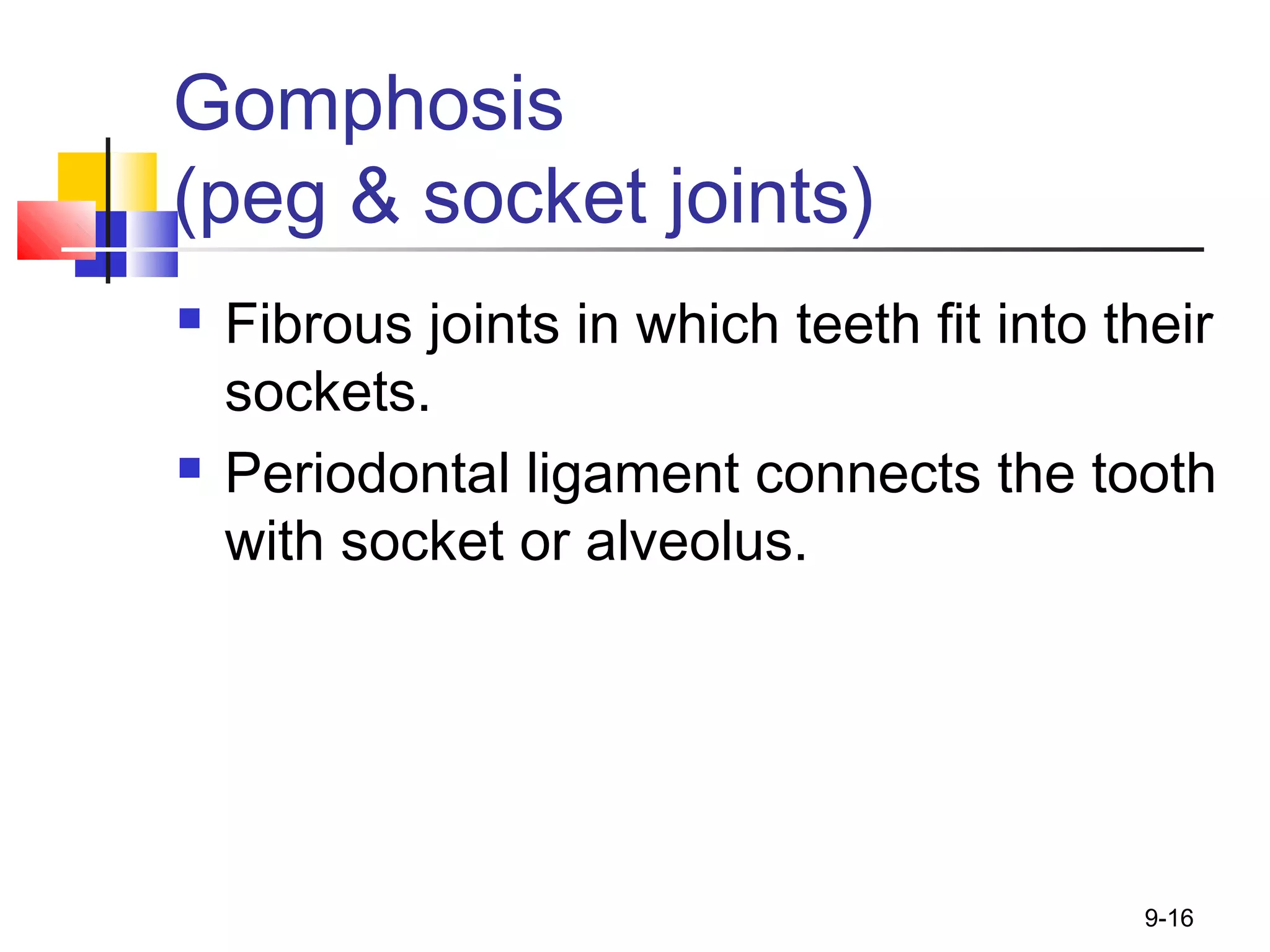 Gomphosis
(peg & socket joints)
 Fibrous joints in which teeth fit into their
sockets.
 Periodontal ligament connects the tooth
with socket or alveolus.
9-16
 