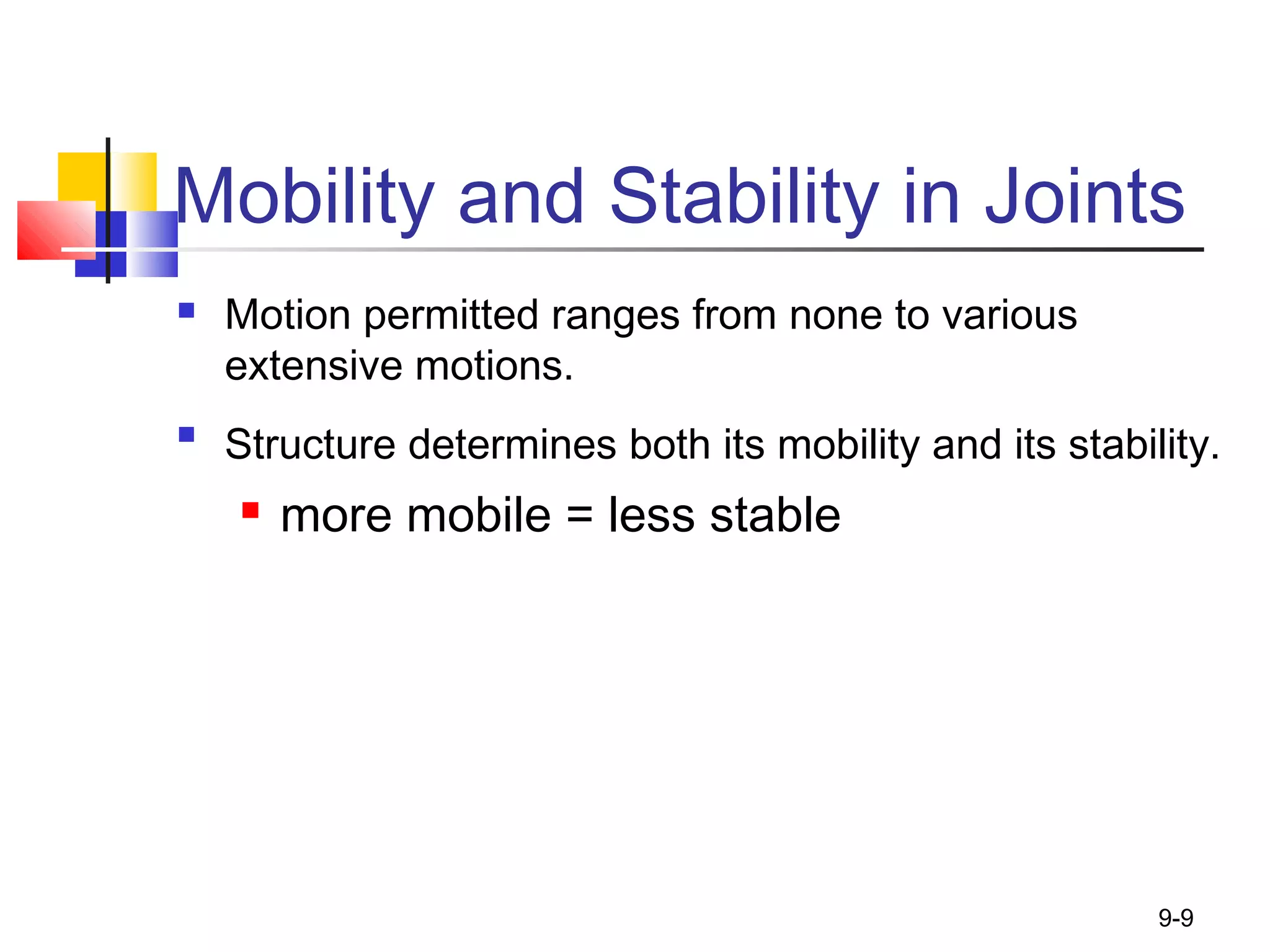 9-9
Mobility and Stability in Joints
 Motion permitted ranges from none to various
extensive motions.

Structure determines both its mobility and its stability.
 more mobile = less stable
 