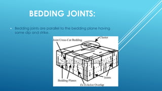 BEDDING JOINTS:
 Bedding joints are parallel to the bedding plane having
same dip and strike.
 