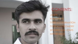 CONTENTS:
• JOINTS
• FORMATION
• TYPES w.r.t FORMATION
• TYPES w.r.t GEOMETRY
• SPACING b/w JOINTS
• IMPORTANCE
 