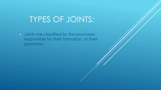 TYPES OF JOINTS:
 Joints are classified by the processes
responsible for their formation, or their
geometry.
 