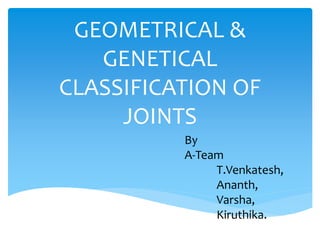 GEOMETRICAL &
GENETICAL
CLASSIFICATION OF
JOINTS
By
A-Team
T.Venkatesh,
Ananth,
Varsha,
Kiruthika.
 
