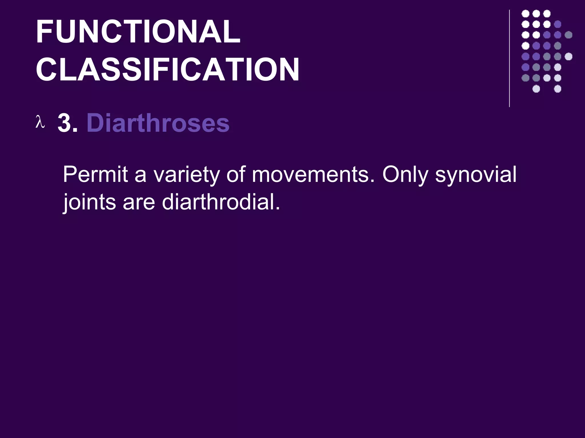 FUNCTIONAL
CLASSIFICATION
 3. Diarthroses
Permit a variety of movements. Only synovial
joints are diarthrodial.
 