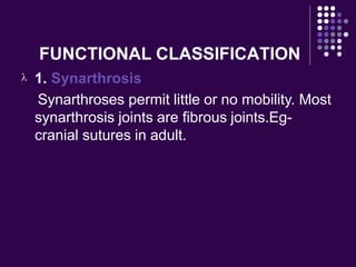 FUNCTIONAL CLASSIFICATION
 1. Synarthrosis
Synarthroses permit little or no mobility. Most
synarthrosis joints are fibrous joints.Eg-
cranial sutures in adult.
 