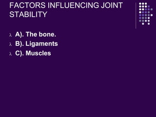 FACTORS INFLUENCING JOINT
STABILITY
 A). The bone.
 B). Ligaments
 C). Muscles
 