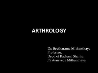 ARTHROLOGY
Dr. Seetharama Mithanthaya
Professor,
Dept. of Rachana Sharira
J S Ayurveda Mithanthaya
 