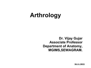 Arthrology
Dr. Vijay Gujar
Associate Professor
Department of Anatomy,
MGIMS,SEWAGRAM.
26.11.2022
 
