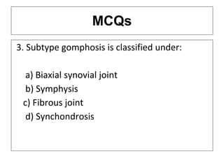 MCQs
3. Subtype gomphosis is classified under:
a) Biaxial synovial joint
b) Symphysis
c) Fibrous joint
d) Synchondrosis
 