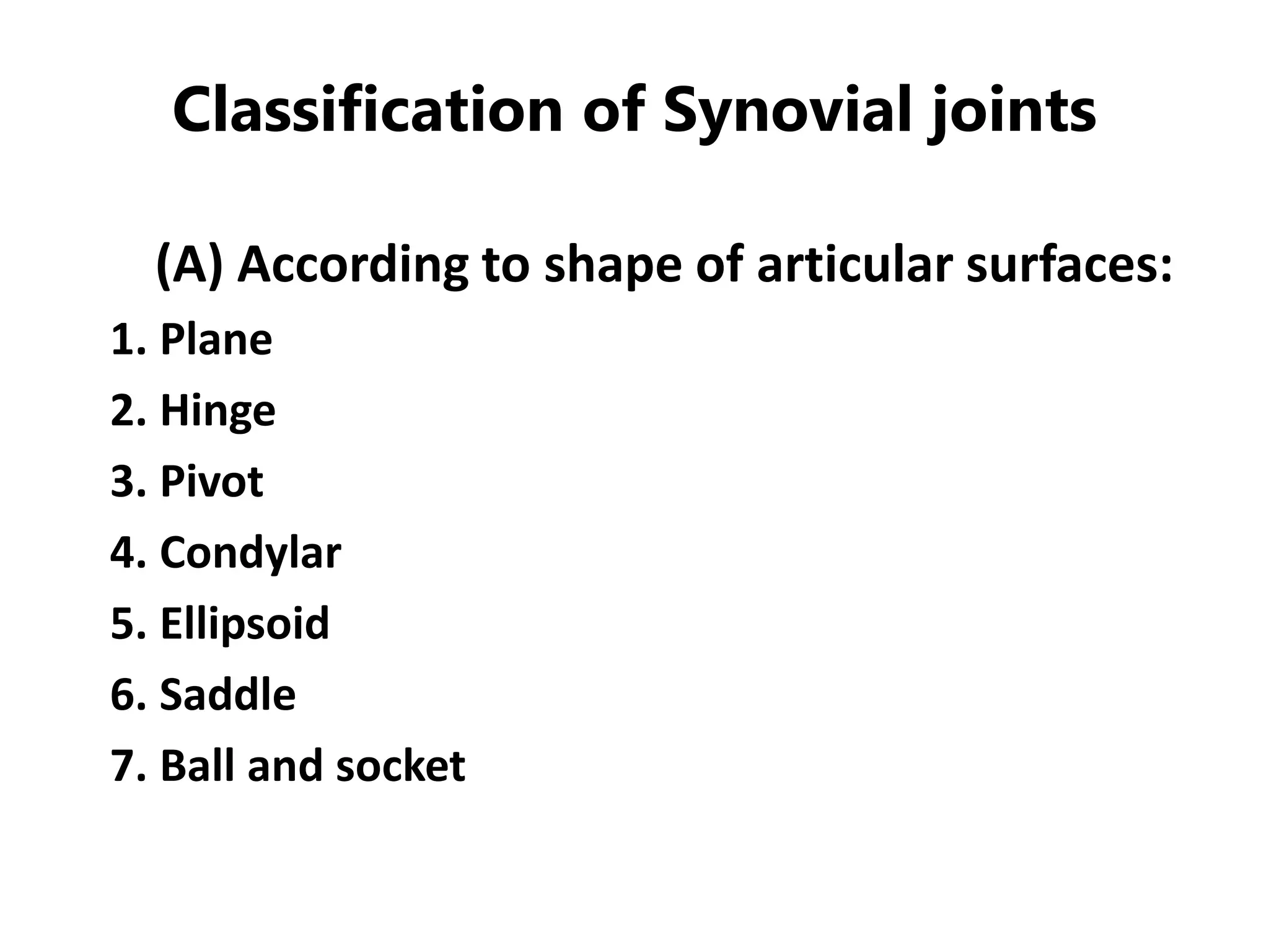 Classification of Synovial joints
(A) According to shape of articular surfaces:
1. Plane
2. Hinge
3. Pivot
4. Condylar
5. Ellipsoid
6. Saddle
7. Ball and socket
 