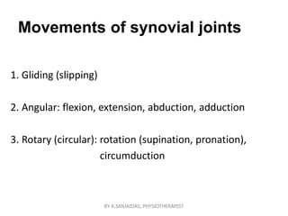 Movements of synovial joints
1. Gliding (slipping)
2. Angular: flexion, extension, abduction, adduction
3. Rotary (circular): rotation (supination, pronation),
circumduction
BY K.SANJAIDAS, PHYSIOTHERAPIST
 