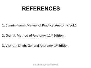 REFERENCES
1. Cunningham’s Manual of Practical Anatomy, Vol.1.
2. Grant’s Method of Anatomy, 11th Edition.
3. Vishram Singh. General Anatomy, 1st Edition.
BY K.SANJAIDAS, PHYSIOTHERAPIST
 