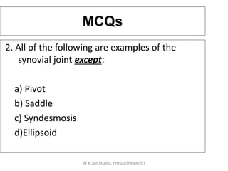 MCQs
2. All of the following are examples of the
synovial joint except:
a) Pivot
b) Saddle
c) Syndesmosis
d)Ellipsoid
BY K.SANJAIDAS, PHYSIOTHERAPIST
 