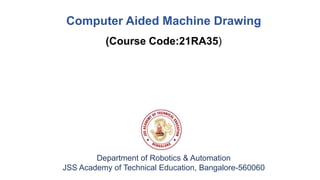 Department of Robotics & Automation
JSS Academy of Technical Education, Bangalore-560060
Computer Aided Machine Drawing
(Course Code:21RA35)
 