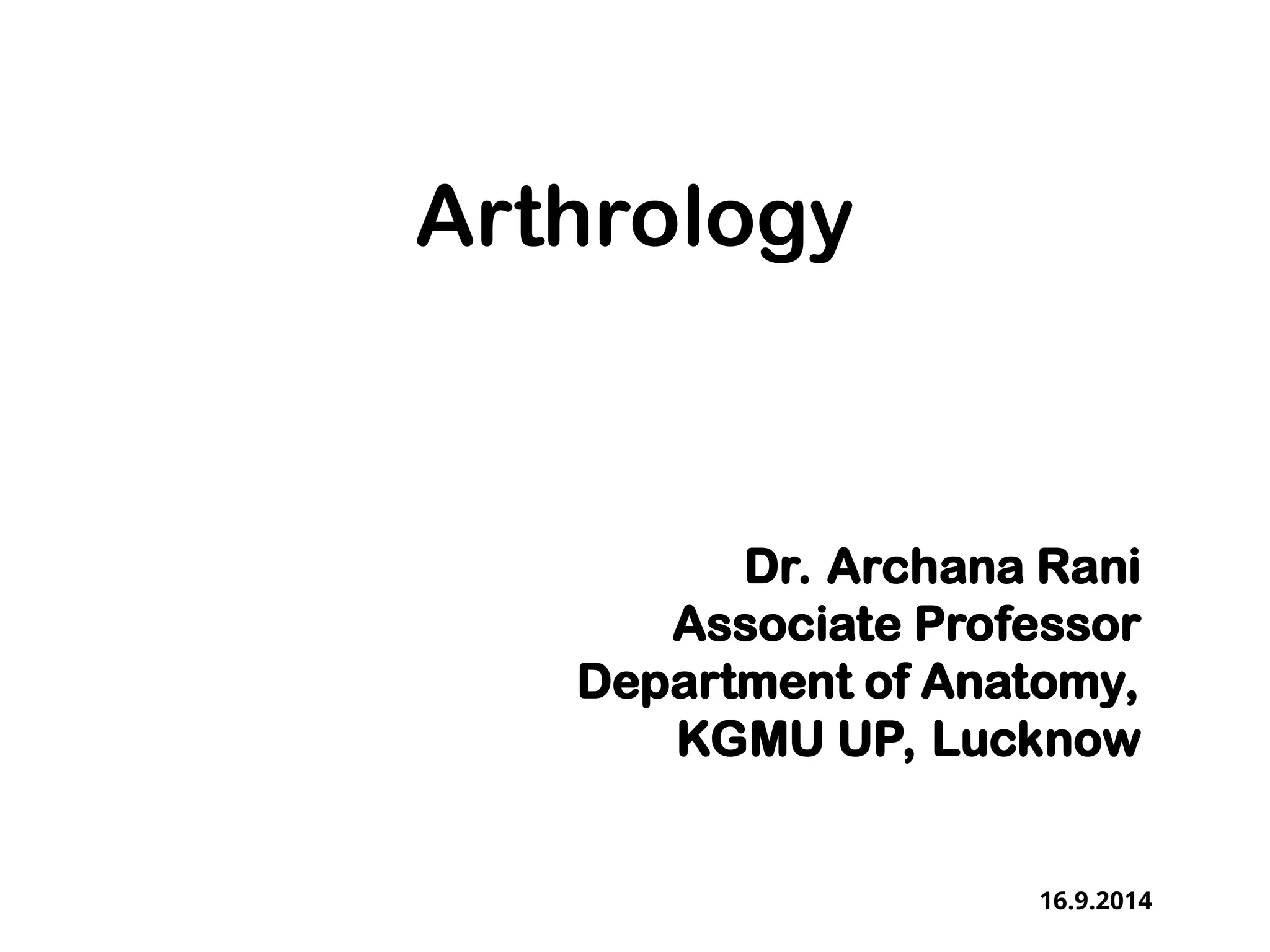 Arthrology
Dr. Archana Rani
Associate Professor
Department of Anatomy,
KGMU UP, Lucknow
16.9.2014
 