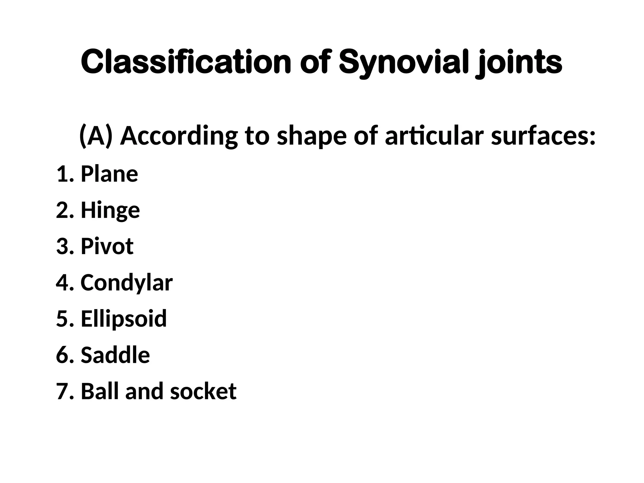 Classification of Synovial joints
(A) According to shape of articular surfaces:
1. Plane
2. Hinge
3. Pivot
4. Condylar
5. Ellipsoid
6. Saddle
7. Ball and socket
 