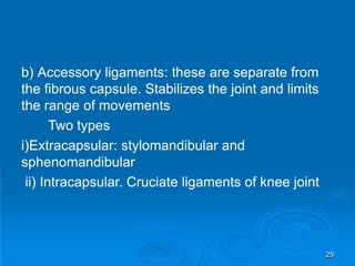 b) Accessory ligaments: these are separate from
the fibrous capsule. Stabilizes the joint and limits
the range of movements
Two types
i)Extracapsular: stylomandibular and
sphenomandibular
ii) Intracapsular. Cruciate ligaments of knee joint
29
 
