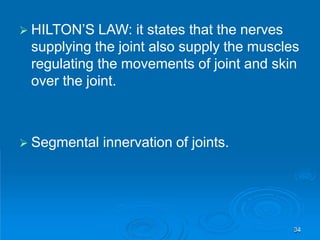  Segmental innervation of joints.
 HILTON’S LAW: it states that the nerves
supplying the joint also supply the muscles
regulating the movements of joint and skin
over the joint.
34
 