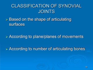 CLASSIFICATION OF SYNOVIAL
JOINTS
36
 Based on the shape of articulating
surfaces
 According to plane/planes of movements
 According to number of articulating bones
 