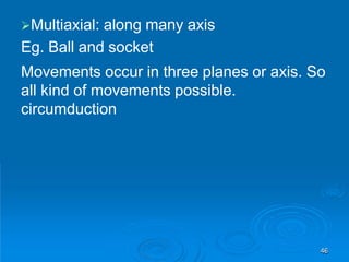 Multiaxial: along many axis
Eg. Ball and socket
Movements occur in three planes or axis. So
all kind of movements possible.
circumduction
46
 