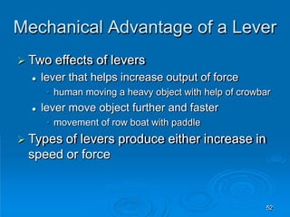 Mechanical Advantage of a Lever
52
 Two effects of levers
 lever that helps increase output of force
• human moving a heavy object with help of crowbar
 lever move object further and faster
• movement of row boat with paddle
 Types of levers produce either increase in
speed or force
 