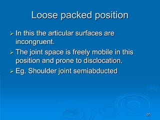 Loose packed position
59
 In this the articular surfaces are
incongruent.
 The joint space is freely mobile in this
position and prone to disclocation.
 Eg. Shoulder joint semiabducted
 