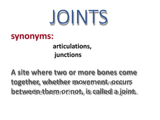 JOINTS
synonyms:
articulations,
junctions
A site where two or more bones come
together, whether movement occurs
between them or not, is called a joint.
 