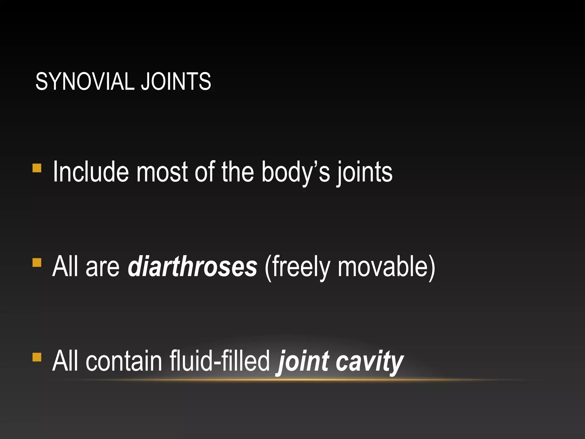 SYNOVIAL JOINTS
 Include most of the body’s joints
 All are diarthroses (freely movable)
 All contain fluid-filled joint cavity
 