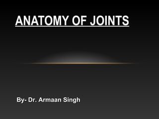 ANATOMY OF JOINTS
By- Dr. Armaan SinghBy- Dr. Armaan Singh
 