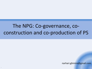 The NPG: Co-governance, co-
construction and co-production of PS
narhari.ghimire@gmail.com
1
 