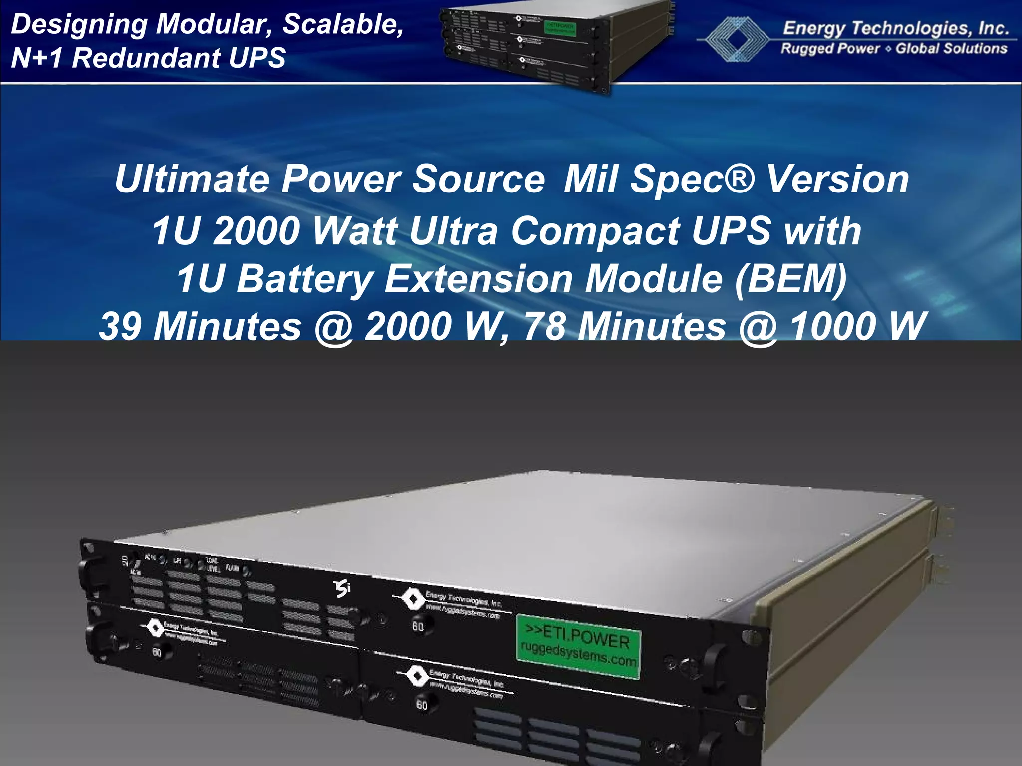 Designing Modular, Scalable,
N+1 Redundant UPS
Ultimate Power Source Mil Spec® Version
1U 2000 Watt Ultra Compact UPS with
1U Battery Extension Module (BEM)
39 Minutes @ 2000 W, 78 Minutes @ 1000 W
 